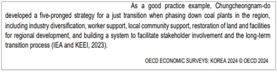 ▲ ‘탄소중립경제 특별도’인 충남도가 경제협력개발기구(OECD)로부터 ‘석탄화력 폐지 대응전략 탄소 감축 좋은 사례’로 들면서 전 세계가 충남도의 탄소정책을 주목하고 있다. 전형식 충남도 정무부지사는 22일 도청에서 기자회견을 열고 “OECD가 충남의 석탄화력발전소 폐지 대응전략을 탄소 감축 분야 우수 정책 사례로 소개했다”고 밝혔다. OECD가 최근 발간한 ‘2024 한국경제보고서(OECD Economic Surveys Korea 2024)’를 통해 OECD는 대한민국에 대한 정책 권고로 △중소기업 생산성 향상 △탄소 감축 △인구 감소 대응 등을 제시했다. 사진은 OECD 보고서 원문.ⓒ충남도